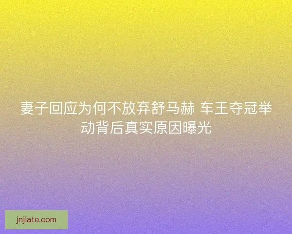 妻子回应为何不放弃舒马赫 车王夺冠举动背后真实原因曝光