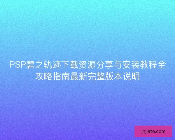 PSP碧之轨迹下载资源分享与安装教程全攻略指南最新完整版本说明 PSP碧之轨迹下载资源分享与安装教程全攻略指南最新完整版本说明