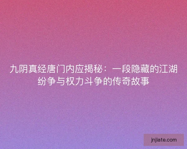 九阴真经唐门内应揭秘：一段隐藏的江湖纷争与权力斗争的传奇故事