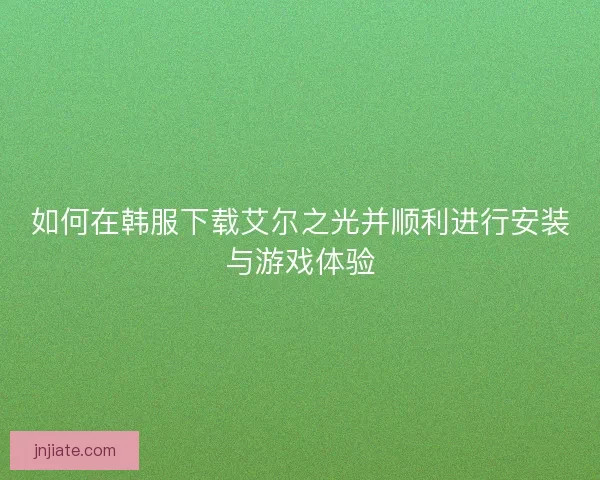 如何在韩服下载艾尔之光并顺利进行安装与游戏体验