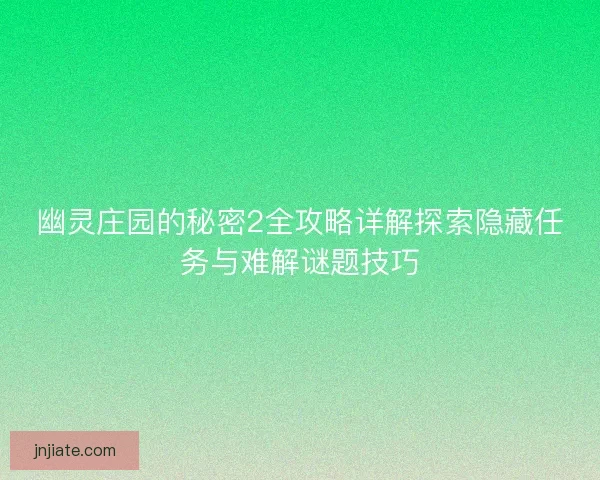 幽灵庄园的秘密2全攻略详解探索隐藏任务与难解谜题技巧