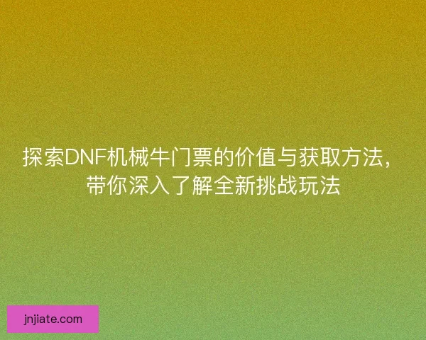 探索DNF机械牛门票的价值与获取方法，带你深入了解全新挑战玩法
