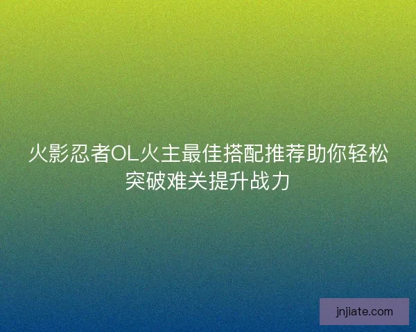 火影忍者OL火主最佳搭配推荐助你轻松突破难关提升战力