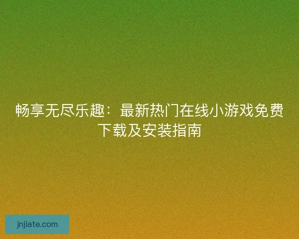 畅享无尽乐趣：最新热门在线小游戏免费下载及安装指南