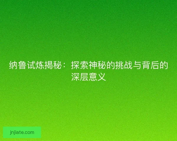 纳鲁试炼揭秘：探索神秘的挑战与背后的深层意义