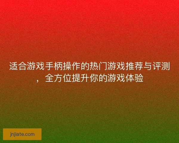 适合游戏手柄操作的热门游戏推荐与评测，全方位提升你的游戏体验