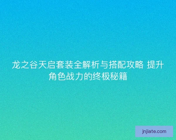 龙之谷天启套装全解析与搭配攻略 提升角色战力的终极秘籍