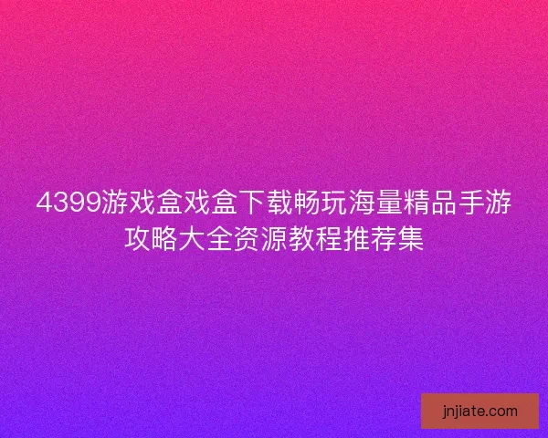 4399游戏盒戏盒下载畅玩海量精品手游攻略大全资源教程推荐集