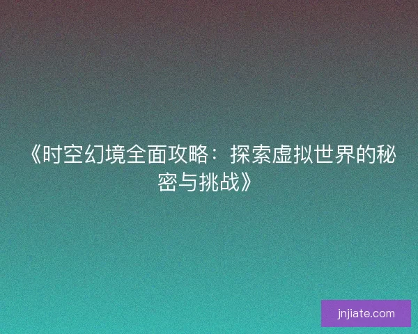 《时空幻境全面攻略：探索虚拟世界的秘密与挑战》