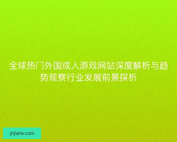 全球热门外国成人游戏网站深度解析与趋势观察行业发展前景探析 全球热门外国成人游戏网站深度解析与趋势观察行业发展前景探析