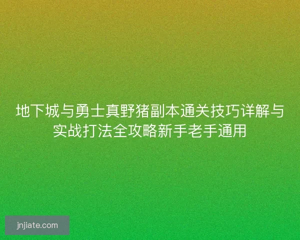 地下城与勇士真野猪副本通关技巧详解与实战打法全攻略新手老手通用 地下城与勇士真野猪副本通关技巧详解与实战打法全攻略新手老手通用