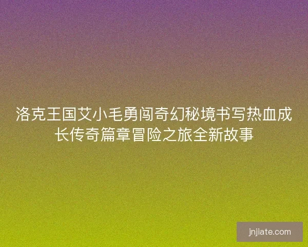 洛克王国艾小毛勇闯奇幻秘境书写热血成长传奇篇章冒险之旅全新故事