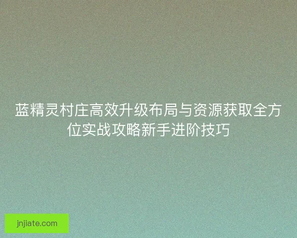 蓝精灵村庄高效升级布局与资源获取全方位实战攻略新手进阶技巧 蓝精灵村庄高效升级布局与资源获取全方位实战攻略新手进阶技巧