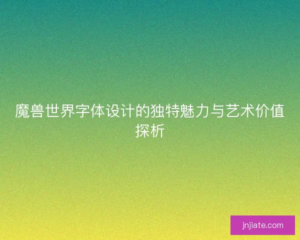 魔兽世界字体设计的独特魅力与艺术价值探析