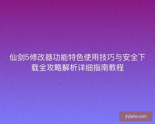 仙剑5修改器功能特色使用技巧与安全下载全攻略解析详细指南教程