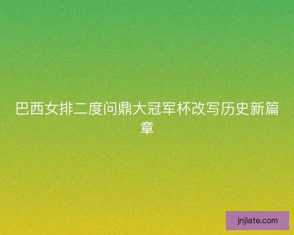 巴西女排二度问鼎大冠军杯改写历史新篇章