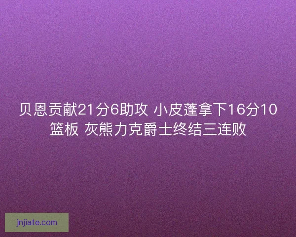 贝恩贡献21分6助攻 小皮蓬拿下16分10篮板 灰熊力克爵士终结三连败
