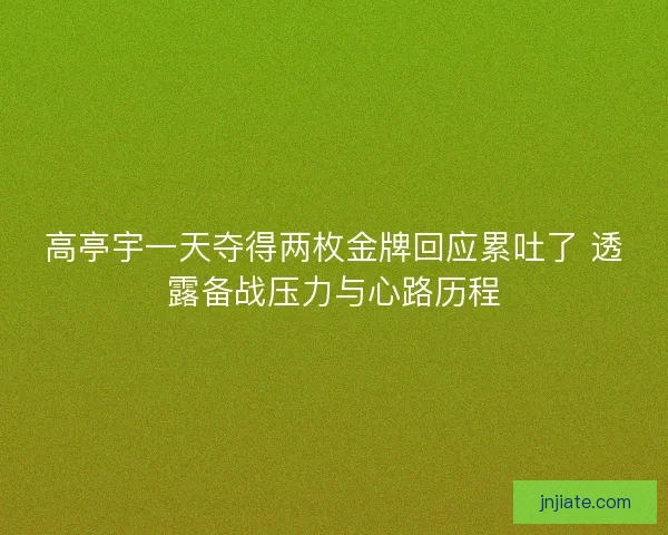 高亭宇一天夺得两枚金牌回应累吐了 透露备战压力与心路历程