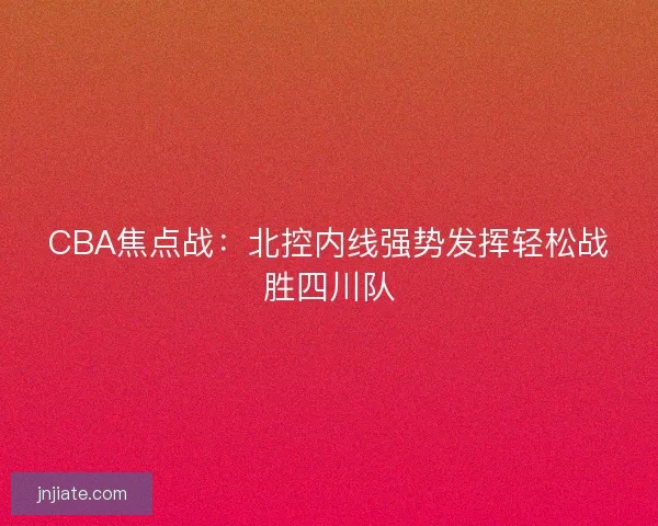 CBA焦点战：北控内线强势发挥轻松战胜四川队