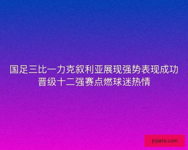 国足三比一力克叙利亚展现强势表现成功晋级十二强赛点燃球迷热情 国足三比一力克叙利亚展现强势表现成功晋级十二强赛点燃球迷热情