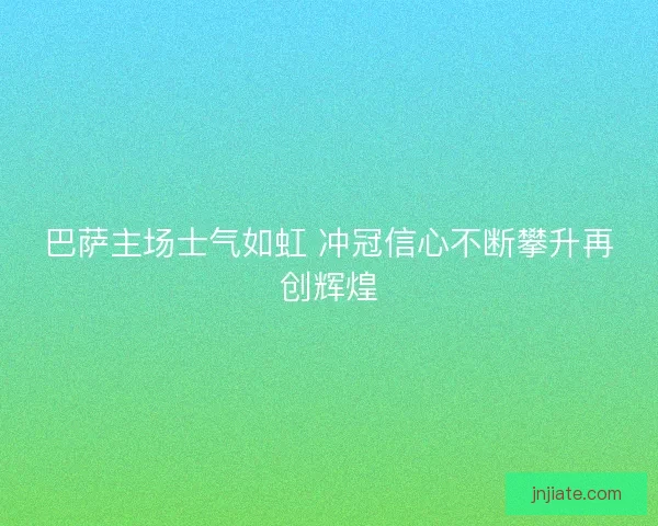 巴萨主场士气如虹 冲冠信心不断攀升再创辉煌 巴萨主场士气如虹 冲冠信心不断攀升再创辉煌