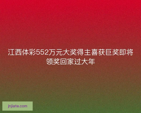 江西体彩552万元大奖得主喜获巨奖即将领奖回家过大年 江西体彩552万元大奖得主喜获巨奖即将领奖回家过大年