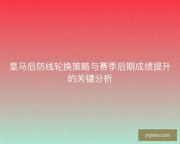 皇马后防线轮换策略与赛季后期成绩提升的关键分析 皇马后防线轮换策略与赛季后期成绩提升的关键分析