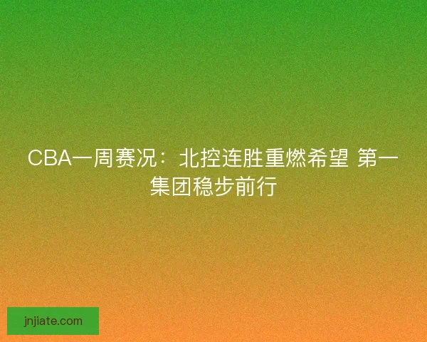 CBA一周赛况：北控连胜重燃希望 第一集团稳步前行