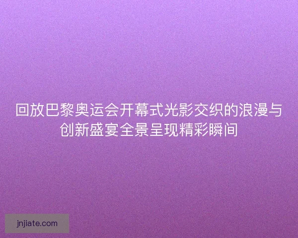 回放巴黎奥运会开幕式光影交织的浪漫与创新盛宴全景呈现精彩瞬间