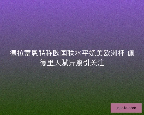 德拉富恩特称欧国联水平媲美欧洲杯 佩德里天赋异禀引关注