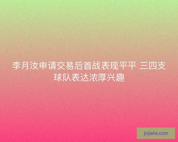 李月汝申请交易后首战表现平平 三四支球队表达浓厚兴趣