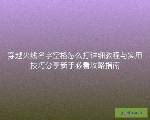 穿越火线名字空格怎么打详细教程与实用技巧分享新手必看攻略指南