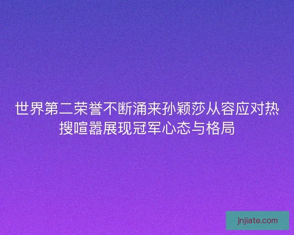 世界第二荣誉不断涌来孙颖莎从容应对热搜喧嚣展现冠军心态与格局 世界第二荣誉不断涌来孙颖莎从容应对热搜喧嚣展现冠军心态与格局