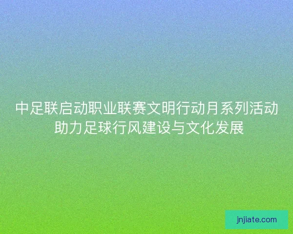 中足联启动职业联赛文明行动月系列活动 助力足球行风建设与文化发展 中足联启动职业联赛文明行动月系列活动 助力足球行风建设与文化发展