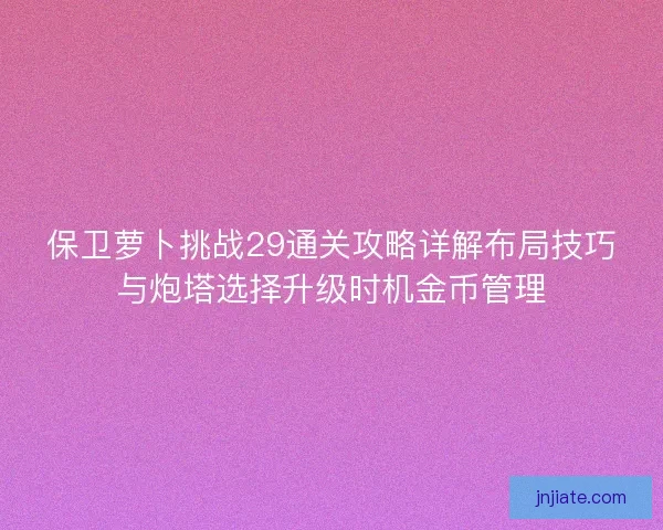 保卫萝卜挑战29通关攻略详解布局技巧与炮塔选择升级时机金币管理
