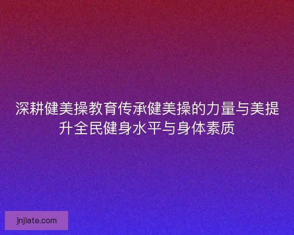 深耕健美操教育传承健美操的力量与美提升全民健身水平与身体素质