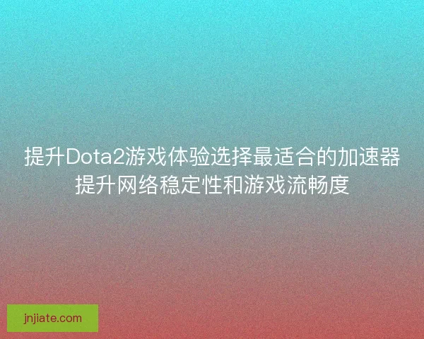 提升Dota2游戏体验选择最适合的加速器提升网络稳定性和游戏流畅度