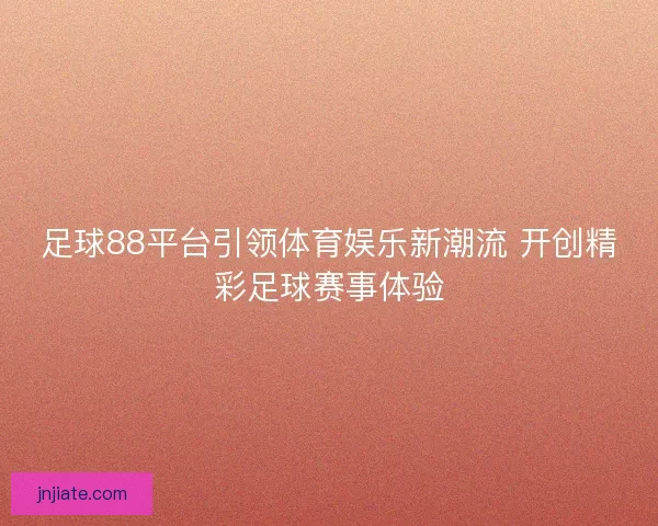 足球88平台引领体育娱乐新潮流 开创精彩足球赛事体验