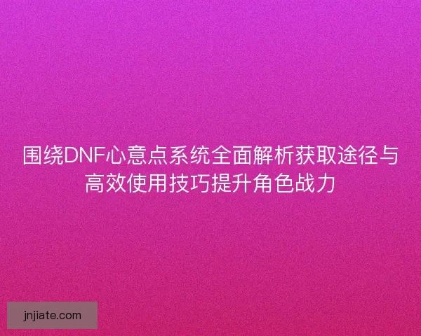 围绕DNF心意点系统全面解析获取途径与高效使用技巧提升角色战力 围绕DNF心意点系统全面解析获取途径与高效使用技巧提升角色战力