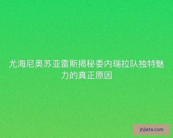 尤海尼奥苏亚雷斯揭秘委内瑞拉队独特魅力的真正原因 尤海尼奥苏亚雷斯揭秘委内瑞拉队独特魅力的真正原因