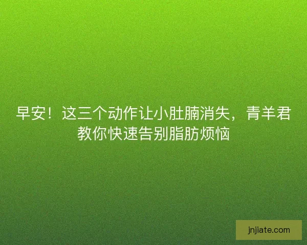早安！这三个动作让小肚腩消失，青羊君教你快速告别脂肪烦恼
