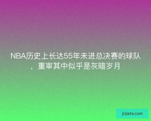 NBA历史上长达55年未进总决赛的球队，重审其中似乎是灰暗岁月