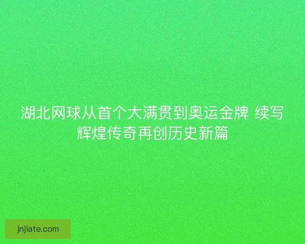 湖北网球从首个大满贯到奥运金牌 续写辉煌传奇再创历史新篇 湖北网球从首个大满贯到奥运金牌 续写辉煌传奇再创历史新篇