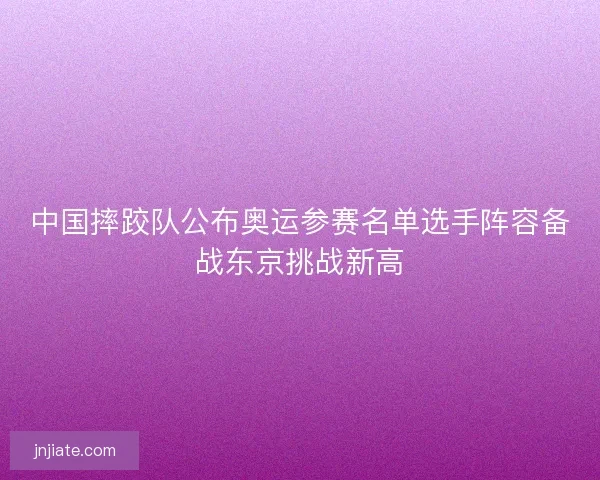 中国摔跤队公布奥运参赛名单选手阵容备战东京挑战新高 中国摔跤队公布奥运参赛名单选手阵容备战东京挑战新高