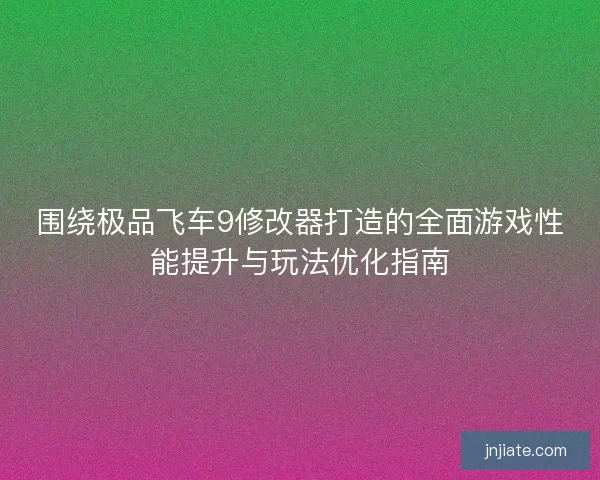 围绕极品飞车9修改器打造的全面游戏性能提升与玩法优化指南