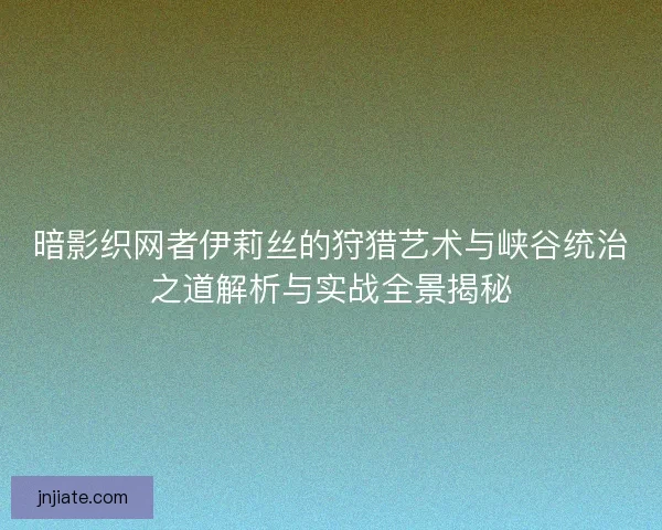 暗影织网者伊莉丝的狩猎艺术与峡谷统治之道解析与实战全景揭秘