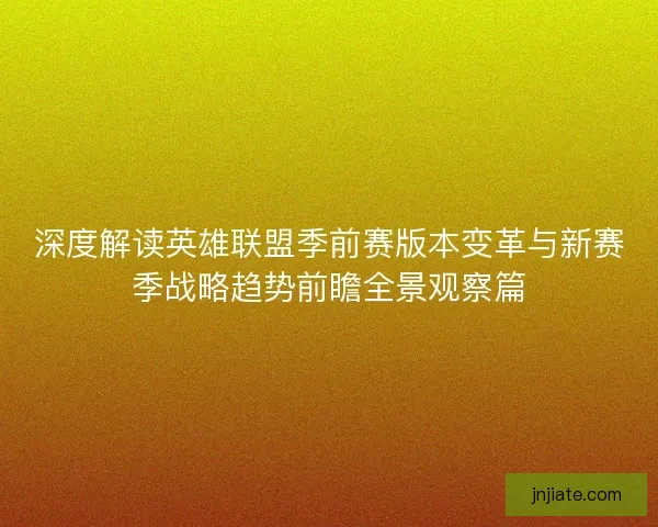 深度解读英雄联盟季前赛版本变革与新赛季战略趋势前瞻全景观察篇