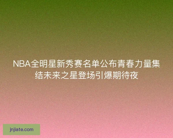 NBA全明星新秀赛名单公布青春力量集结未来之星登场引爆期待夜 NBA全明星新秀赛名单公布青春力量集结未来之星登场引爆期待夜