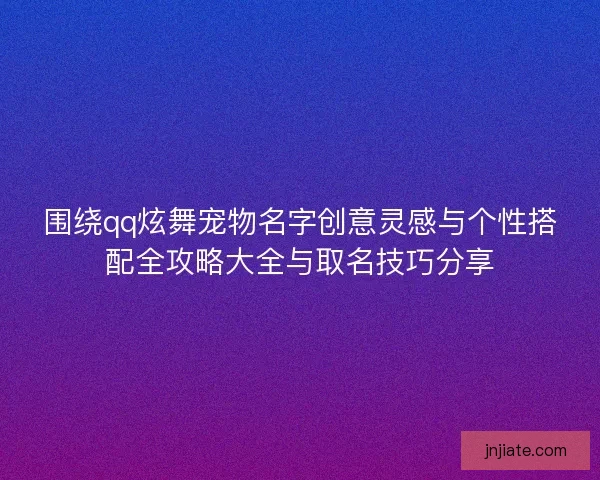 围绕qq炫舞宠物名字创意灵感与个性搭配全攻略大全与取名技巧分享 围绕qq炫舞宠物名字创意灵感与个性搭配全攻略大全与取名技巧分享