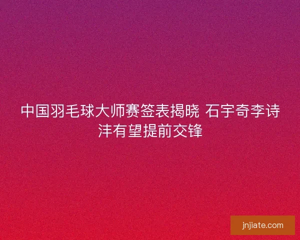 中国羽毛球大师赛签表揭晓 石宇奇李诗沣有望提前交锋 中国羽毛球大师赛签表揭晓 石宇奇李诗沣有望提前交锋